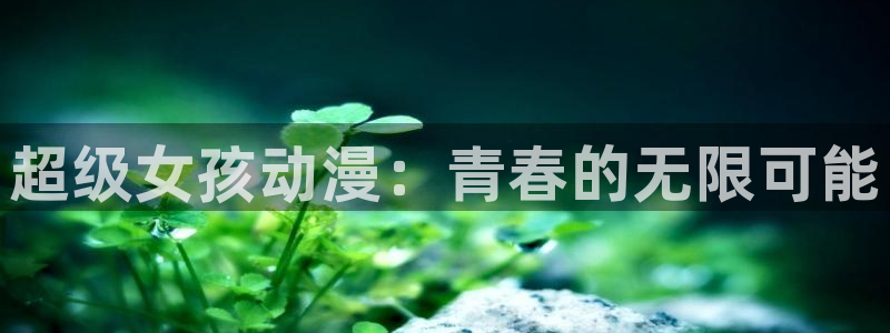 58动漫网站在线观看：超级女孩动漫：青春的无限可能